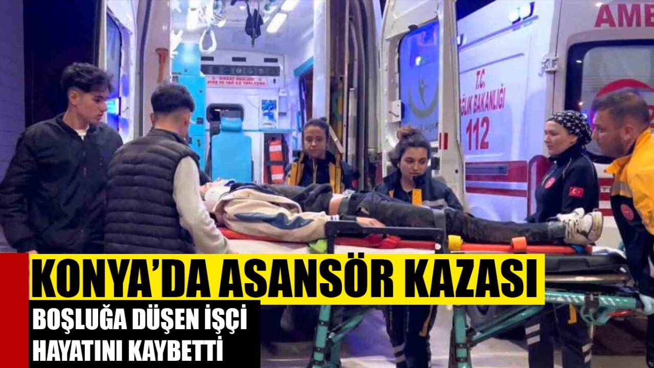 Konya'da asansör boşluğuna düşen işçi yaşamını yitirdi