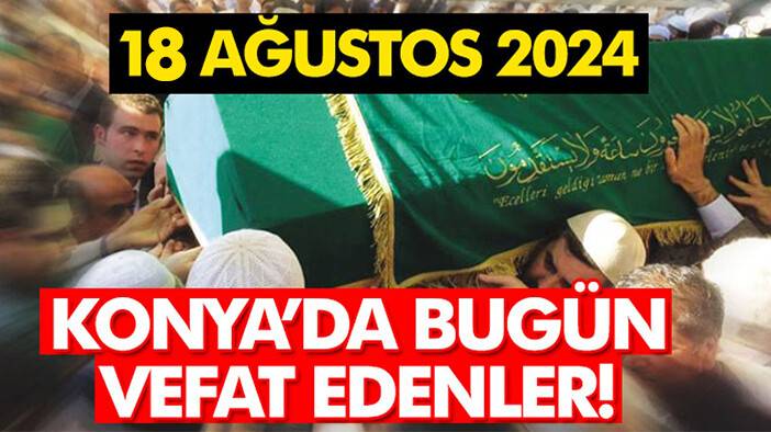 Konya’da bugün vefat edenler! 18 Ağustos 2024