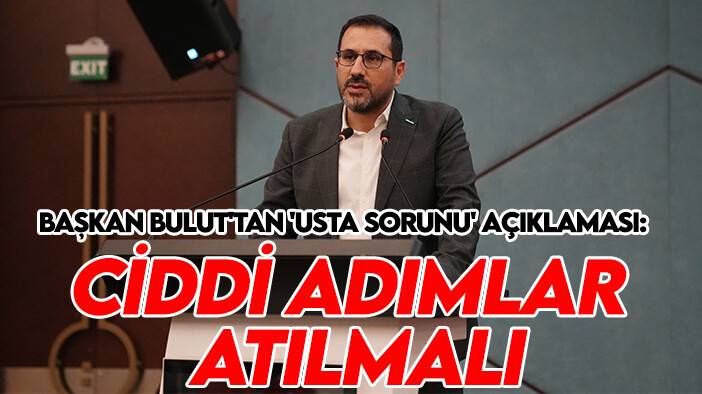 Başkan Bulut'tan 'usta sorunu' açıklaması: Ciddi adımlar atılmalı