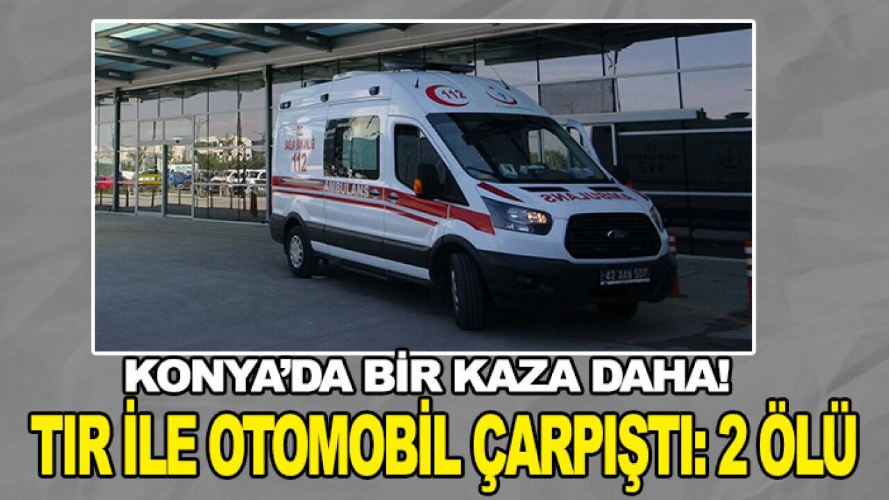 Konya’da bir kaza daha!  TIR ile otomobil çarpıştı: 2 ölü