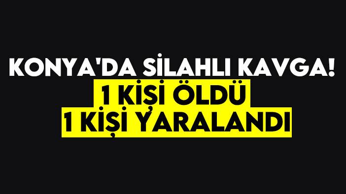 Konya'da silahlı kavga: 1 kişi öldü 1 kişi yaralandı