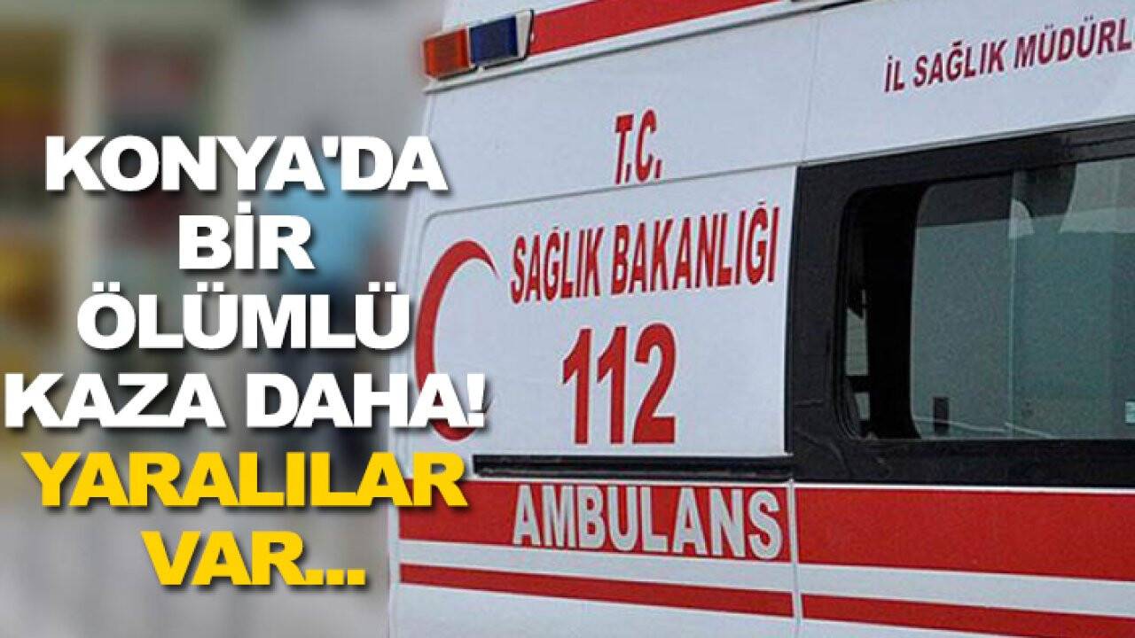Konya'da bir ölümlü kaza daha! Yaralılar var