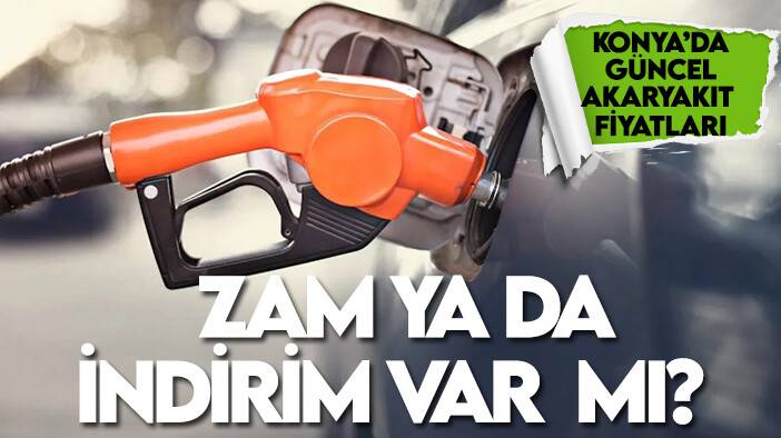 Konya güncel akaryakıt fiyatları: Zam ya da indirim var  mı?