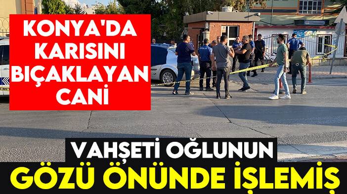 Konya'da karısını bıçaklayan cani vahşeti oğlunun gözü önünde işlemiş