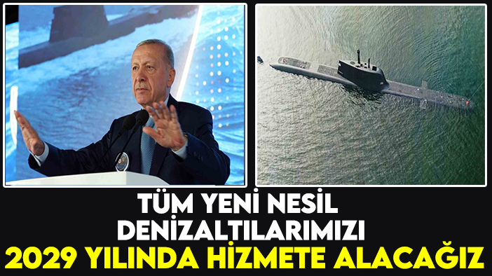 Cumhurbaşkanı Erdoğan "Tüm yeni nesil denizaltılarımızı 2029 yılında hizmete alacağız"