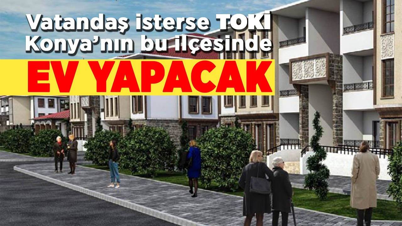 Vatandaş isterse Konya’nın bu ilçesinde TOKİ konut projesi yapacak