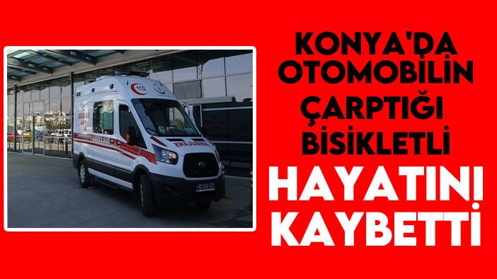 Konya'da otomobilin çarptığı bisikletli yaşamını yitirdi