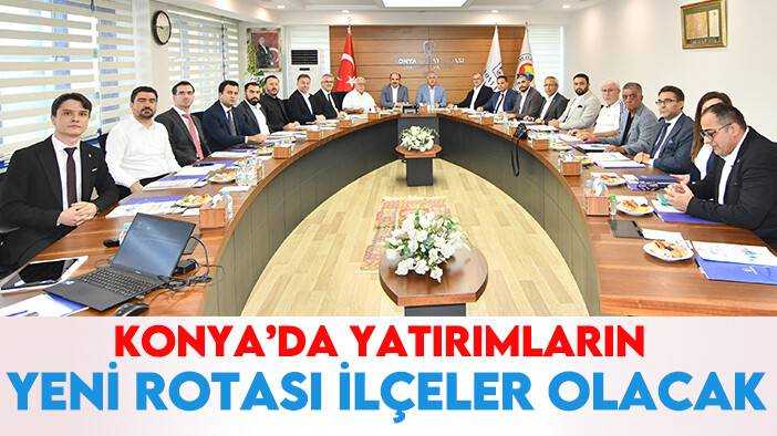 Konya’da yatırımların yeni rotası ilçeler olacak