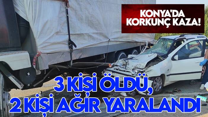 Konya'da korkunç kaza! 3 kişi öldü, 2 kişi ağır yaralandı