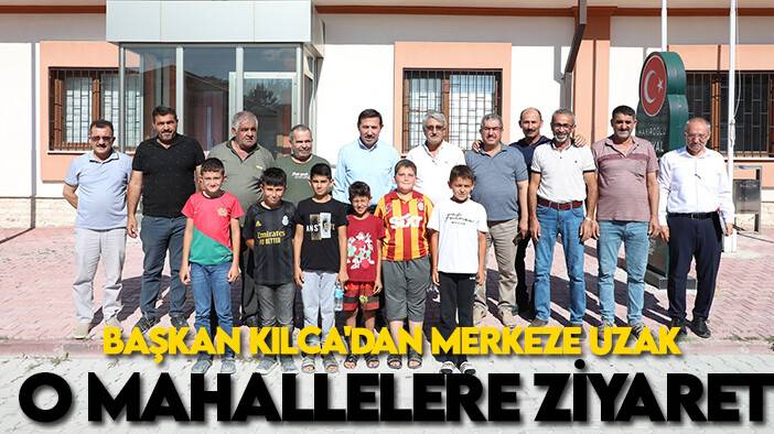 Başkan Kılca'dan merkeze uzak o mahallelere ziyaret