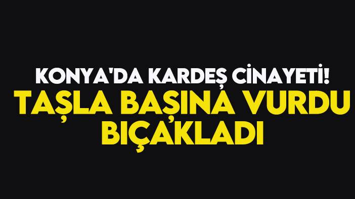 Konya'da kardeş cinayeti: Taşla başına vurdu, bıçakladı