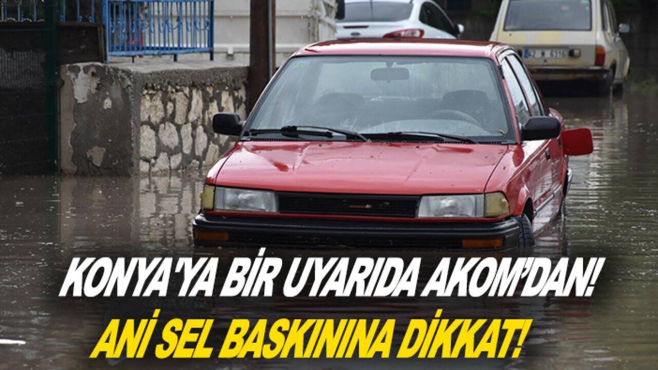 Konya'ya bir uyarıda AKOM’dan! Ani sel baskınına dikkat!