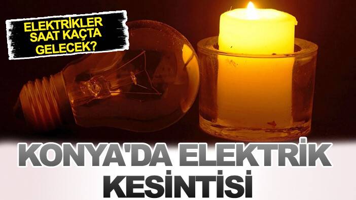 Konya'da elektrik kesintisi: Elektrikler saat kaçta gelecek?