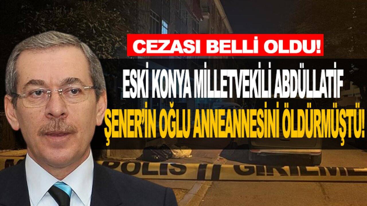 Eski Konya Milletvekili Abdüllatif  Şener’in oğlu anneannesini öldürmüştü! İstenen ceza belli oldu