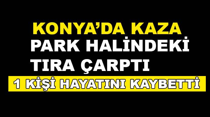 Konya'da kamyonetin park halindeki tıra çarptığı kazada 1 kişi öldü