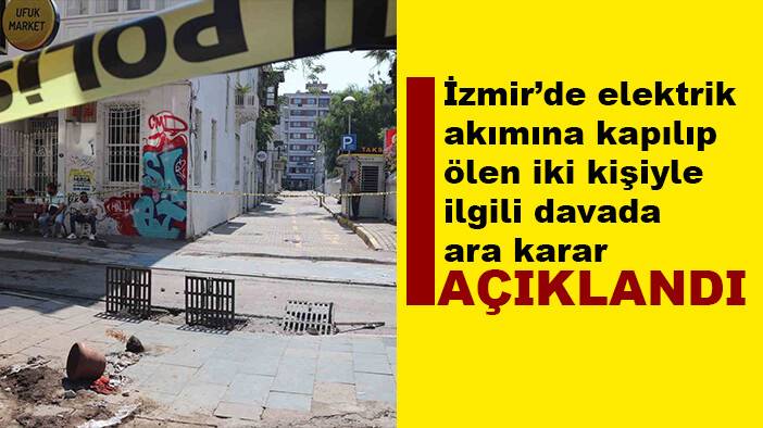 İzmir’de 2 kişinin elektrik akımına kapılarak ölmesiyle ilgili davada ara karar verildi