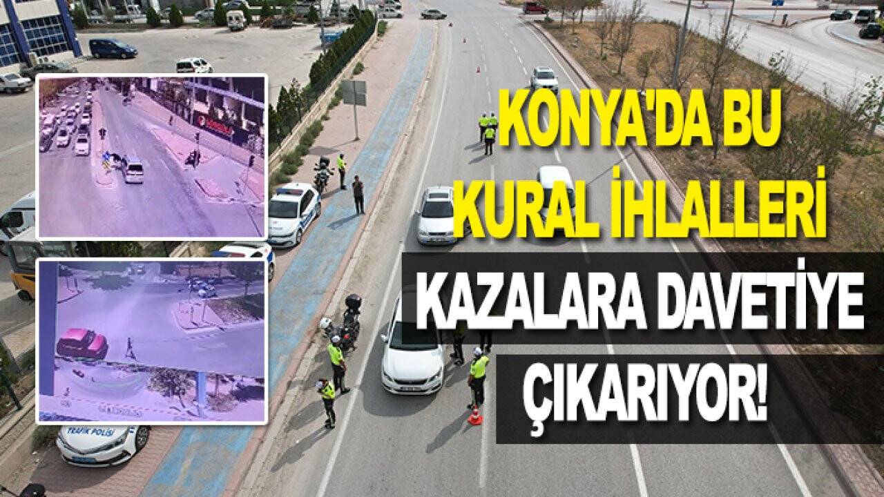 Konya'da bu kural ihlalleri kazalara davetiye çıkarıyor!