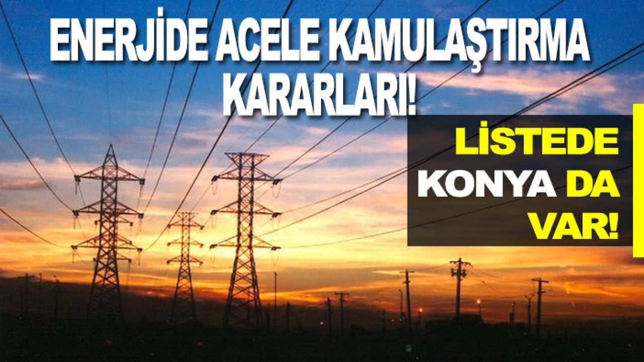 Enerjide acele kamulaştırma kararları! Listede Konya da var