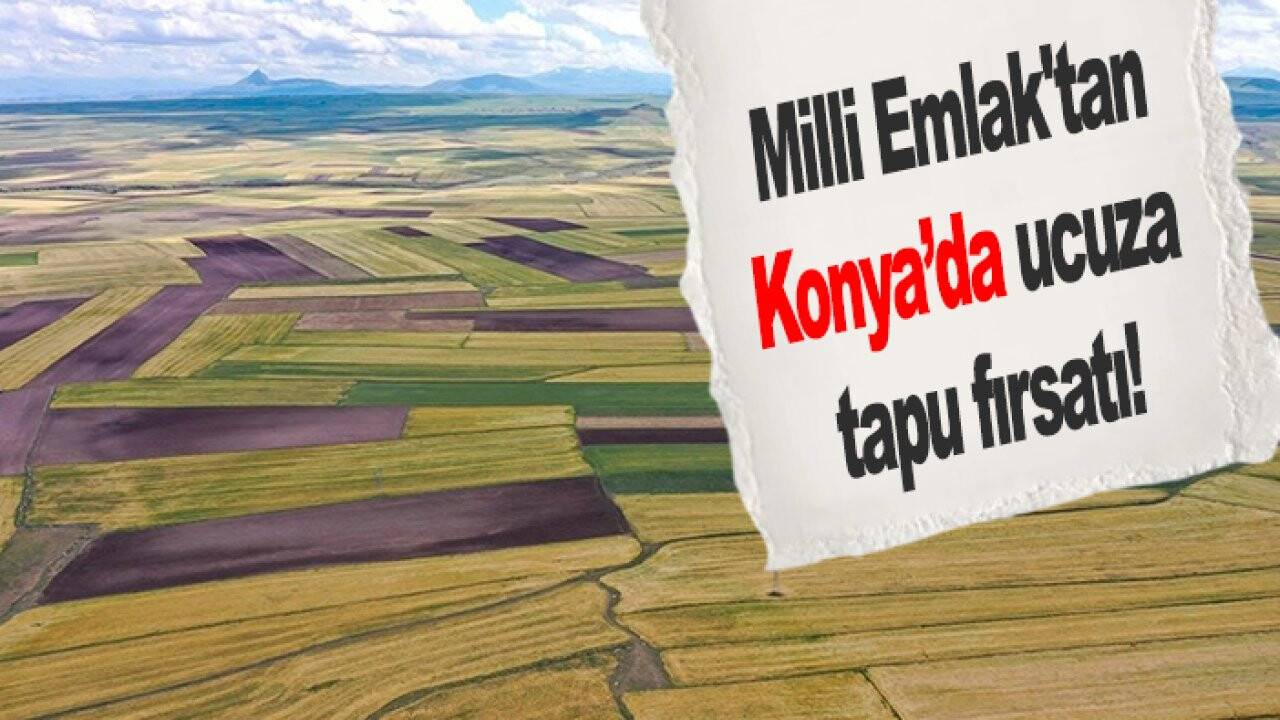 Milli Emlak'tan Konya’da ucuza tapu fırsatı: Kaçıranlar üzülecek
