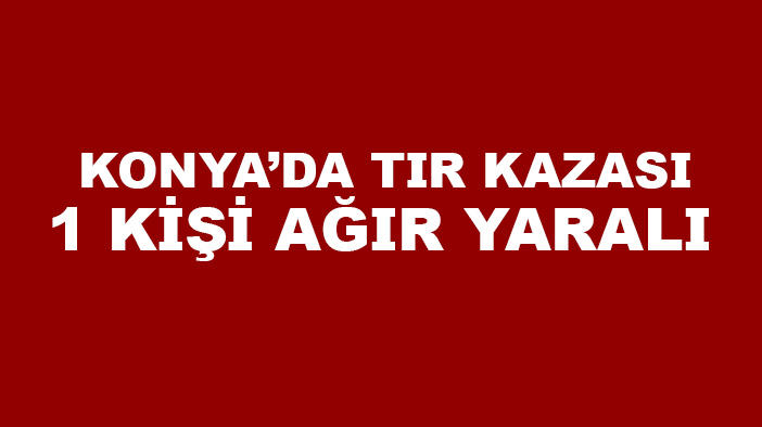 Konya'da trafik kazasında 1 kişi ağır yaralandı