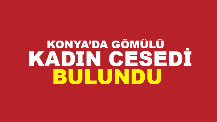 Konya'da bir evin bahçesine gömülmüş kadın cesedi bulundu