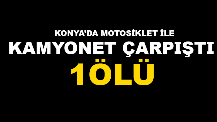 Konya'da motosiklet ile kamyonet çarpıştı 1 kişi öldü