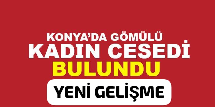 Konya'daki gömülmüş kadın cesedi cinayetinde yeni gelişme