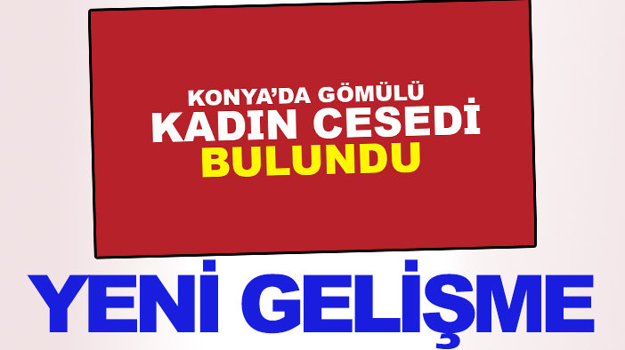 Konya'daki gömülmüş kadın cesedi cinayetinde yeni gelişme