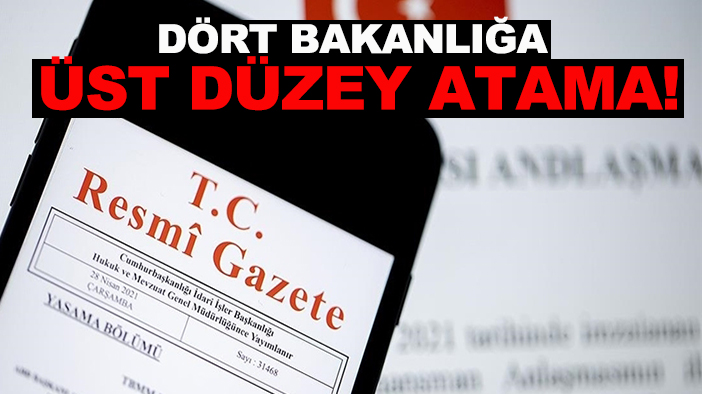 Dört bakanlığa üst düzey atama!