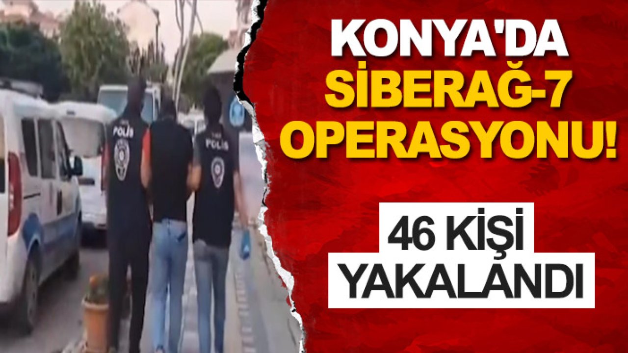 Konya'da Siberağ-7 operasyonu! 46 kişi yakalandı