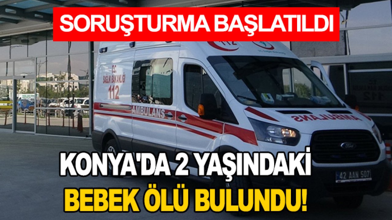 Konya'da 2 yaşındaki bebek ölü bulundu! Soruşturma başlatıldı