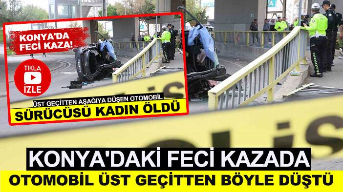 Konya'daki feci kazada otomobil üst geçitten aşağıya böyle düştü
