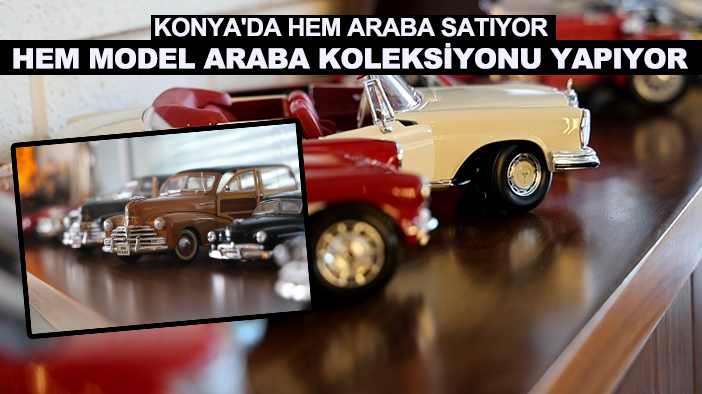 Konya'da hem araba satıyor hem model araba koleksiyonu yapıyor