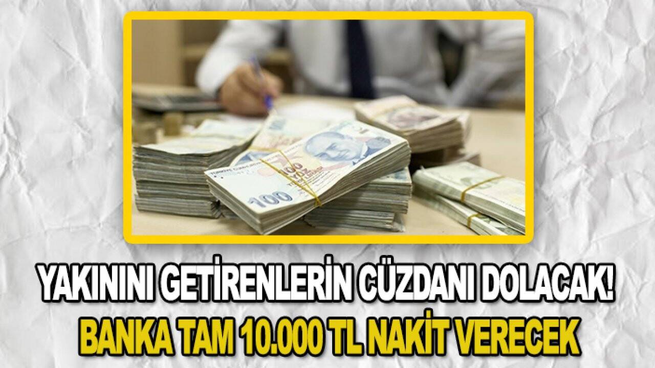 Yakınını getirenlerin cüzdanı dolacak! Banka tam 10.000 TL nakit verecek
