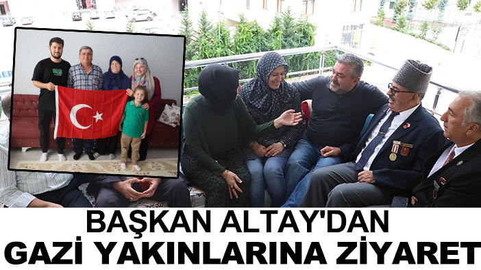 Başkan Altay'dan gazi yakınlarına ziyaret