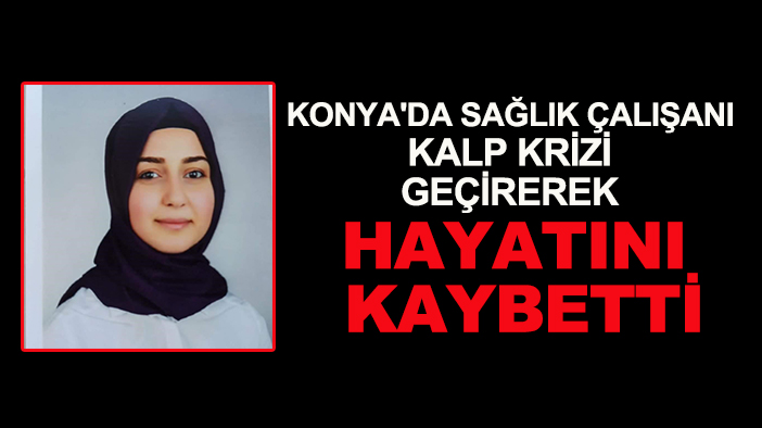 Konya'da genç sağlık çalışanı kalp krizi geçirerek hayatını kaybetti