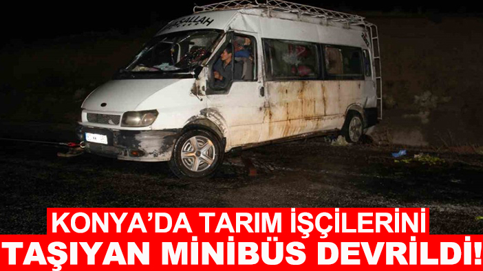 Konya’da tarım işçilerini taşıyan minibüs devrildi! Çok sayıda yaralı var