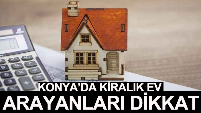 Konya’da kiralık ev arayanlar dikkat: Kapora dolandırıcılığı alarmı verildi!