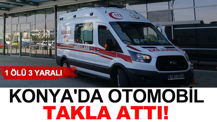 Konya'da otomobil takla attı! 1 ölü 3 yaralı