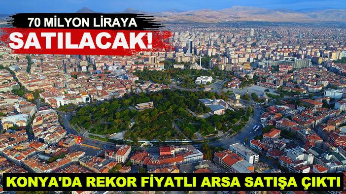 Konya'da rekor fiyatlı arsa satışa çıktı: 70 milyon liraya satılacak!