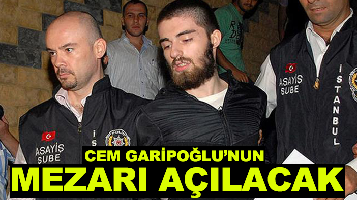 Cem Garipoğlu’nun mezarı açılacak