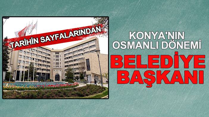 Tarihin sayfalarından: Konya'nın Osmanlı Dönemi belediye başkanı