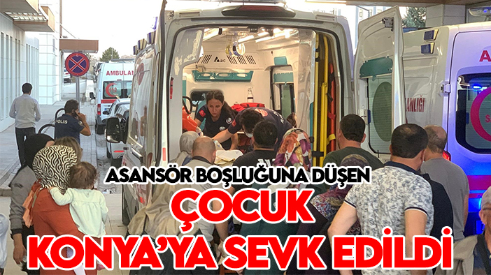 Asansör boşluğuna düşen çocuk Konya’ya sevk edildi