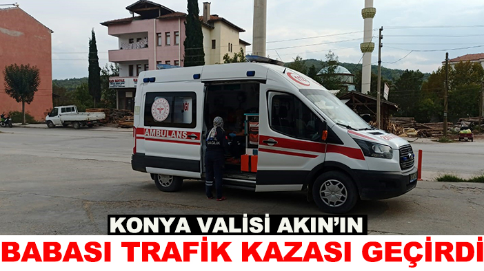 Konya Valisi Akın’ın babası trafik kazası geçirdi!