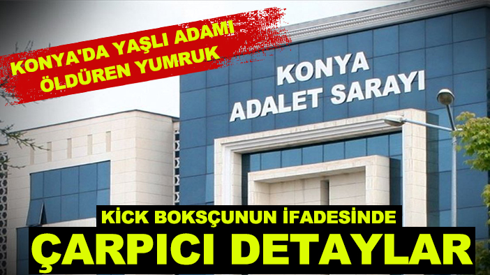 Konya'da yaşlı adamı öldüren yumruk: Kick Boksçunun ifadesinde çarpıcı detaylar