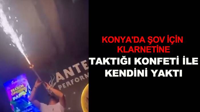 Konya'da şov için klarnetine taktığı konfeti ile kendini yaktı