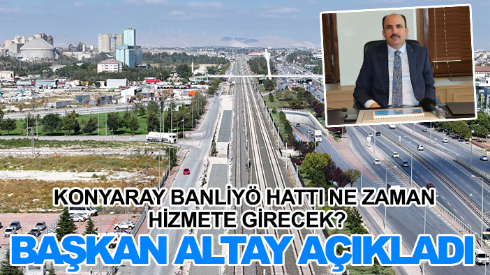 KONYARAY Banliyö Hattı ne zaman hizmete girecek? Başkan Altay açıkladı