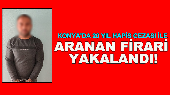 Konya'da 20 yıl hapis cezası ile aranan firari yakalandı!