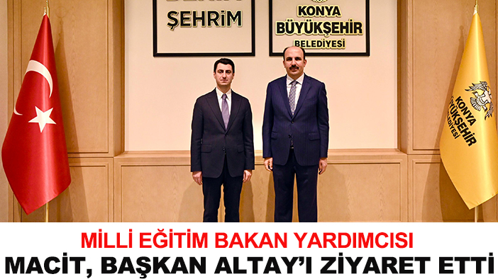 Milli Eğitim Bakan Yardımcısı Macit, başkan Altay’ı ziyaret etti