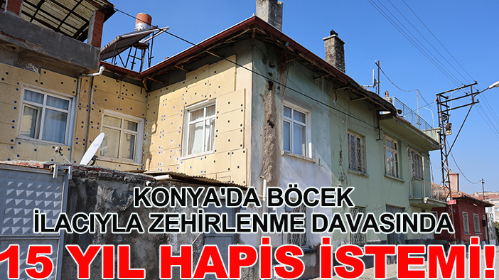 Konya'da böcek ilacıyla zehirlenme davasında 15 yıl hapis istemi!